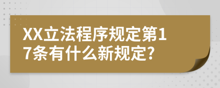 XX立法程序规定第17条有什么新规定?