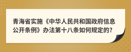 青海省实施《中华人民共和国政府信息公开条例》办法第十八条如何规定的?