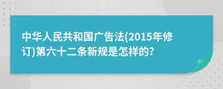 中华人民共和国广告法(2015年修订)第六十二条新规是怎样的?