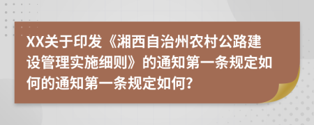 XX关于印发《湘西自治州农村公路建设管理实施细则》的通知第一条规定如何的通知第一条规定如何？
