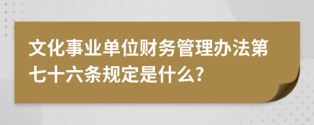 文化事业单位财务管理办法第七十六条规定是什么?