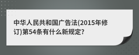 中华人民共和国广告法(2015年修订)第54条有什么新规定?