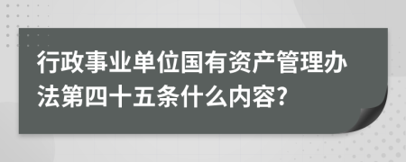 行政事业单位国有资产管理办法第四十五条什么内容?