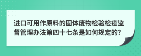 进口可用作原料的固体废物检验检疫监督管理办法第四十七条是如何规定的?