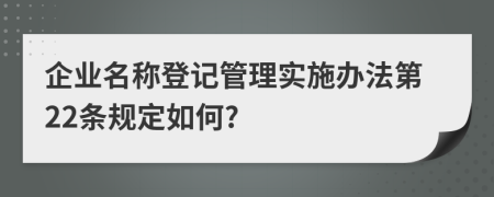 企业名称登记管理实施办法第22条规定如何?