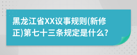 黑龙江省XX议事规则(新修正)第七十三条规定是什么?