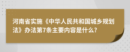 河南省实施《中华人民共和国城乡规划法》办法第7条主要内容是什么?