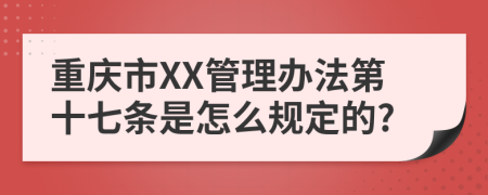 重庆市XX管理办法第十七条是怎么规定的?