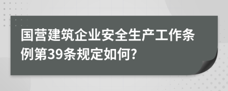 国营建筑企业安全生产工作条例第39条规定如何?