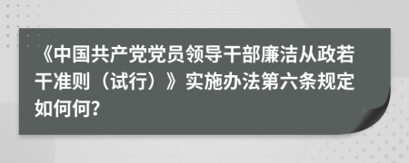 《中国共产党党员领导干部廉洁从政若干准则（试行）》实施办法第六条规定如何何？