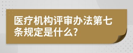 医疗机构评审办法第七条规定是什么?