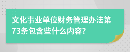 文化事业单位财务管理办法第73条包含些什么内容?