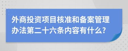 外商投资项目核准和备案管理办法第二十六条内容有什么?