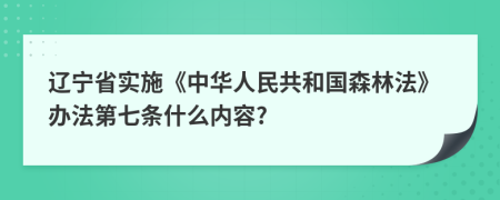 辽宁省实施《中华人民共和国森林法》办法第七条什么内容?