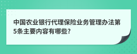 中国农业银行代理保险业务管理办法第5条主要内容有哪些?