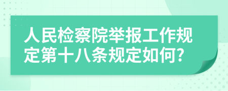 人民检察院举报工作规定第十八条规定如何?