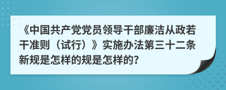 《中国共产党党员领导干部廉洁从政若干准则（试行）》实施办法第三十二条新规是怎样的规是怎样的？