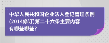 中华人民共和国企业法人登记管理条例(2014修订)第二十六条主要内容有哪些哪些？