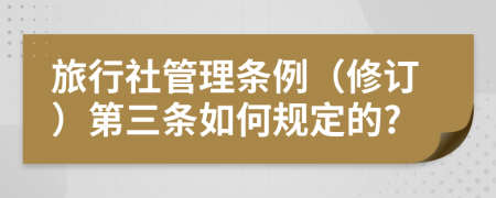 旅行社管理条例（修订）第三条如何规定的?