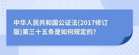 中华人民共和国公证法(2017修订版)第三十五条是如何规定的?