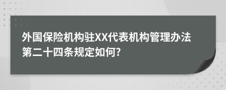 外国保险机构驻XX代表机构管理办法第二十四条规定如何?