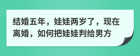结婚五年，娃娃两岁了，现在离婚，如何把娃娃判给男方