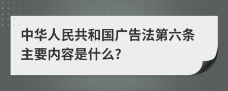 中华人民共和国广告法第六条主要内容是什么?