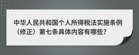 中华人民共和国个人所得税法实施条例（修正）第七条具体内容有哪些?