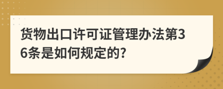 货物出口许可证管理办法第36条是如何规定的?