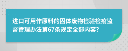 进口可用作原料的固体废物检验检疫监督管理办法第67条规定全部内容?