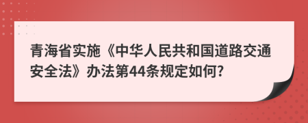 青海省实施《中华人民共和国道路交通安全法》办法第44条规定如何?