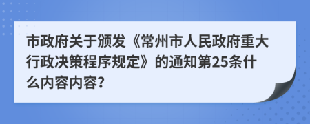 市政府关于颁发《常州市人民政府重大行政决策程序规定》的通知第25条什么内容内容？