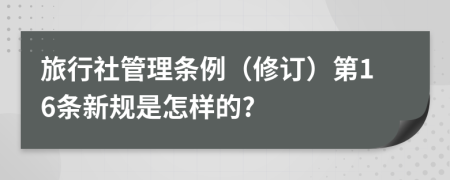 旅行社管理条例（修订）第16条新规是怎样的?