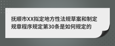 抚顺市XX拟定地方性法规草案和制定规章程序规定第30条是如何规定的