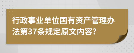 行政事业单位国有资产管理办法第37条规定原文内容?