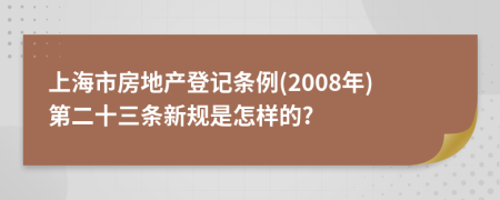 上海市房地产登记条例(2008年)第二十三条新规是怎样的?