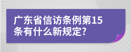 广东省信访条例第15条有什么新规定?