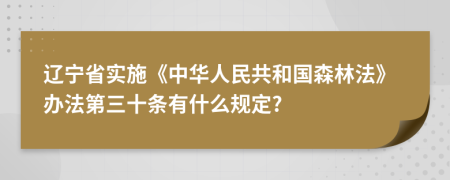 辽宁省实施《中华人民共和国森林法》办法第三十条有什么规定?