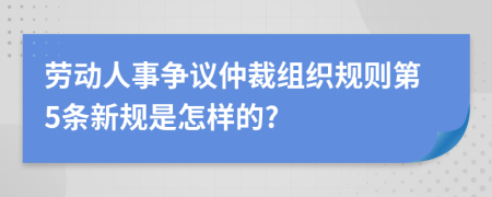 劳动人事争议仲裁组织规则第5条新规是怎样的?