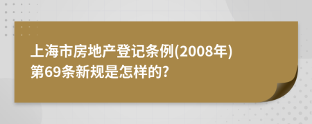 上海市房地产登记条例(2008年)第69条新规是怎样的?