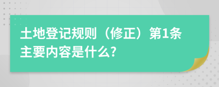 土地登记规则（修正）第1条主要内容是什么?