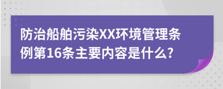 防治船舶污染XX环境管理条例第16条主要内容是什么?