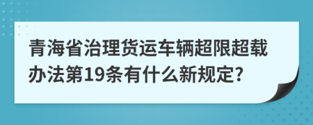 青海省治理货运车辆超限超载办法第19条有什么新规定?