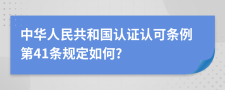 中华人民共和国认证认可条例第41条规定如何?