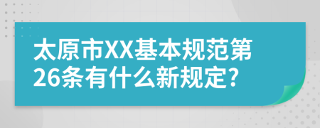 太原市XX基本规范第26条有什么新规定?