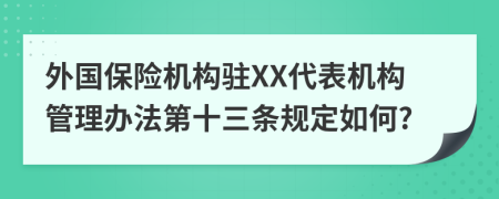 外国保险机构驻XX代表机构管理办法第十三条规定如何?