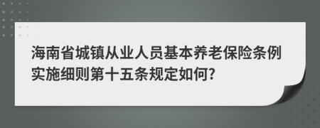 海南省城镇从业人员基本养老保险条例实施细则第十五条规定如何?