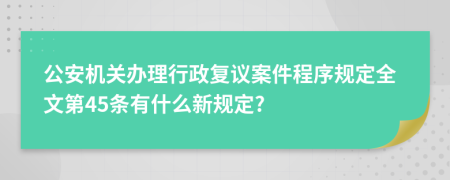 公安机关办理行政复议案件程序规定全文第45条有什么新规定?