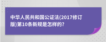 中华人民共和国公证法(2017修订版)第10条新规是怎样的?