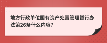 地方行政单位国有资产处置管理暂行办法第26条什么内容?